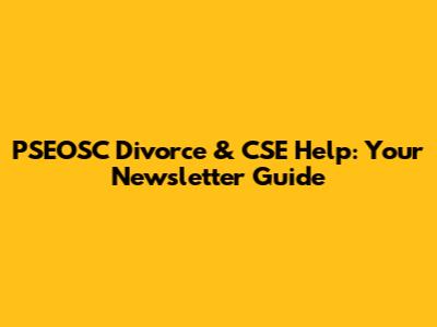 PSEOSC Divorce & CSE Help: Your Newsletter Guide