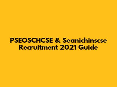 PSEOSCHCSE & Seanichinscse Recruitment 2021 Guide