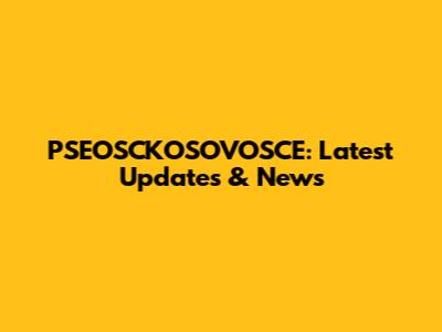 PSEOSCKOSOVOSCE: Latest Updates & News