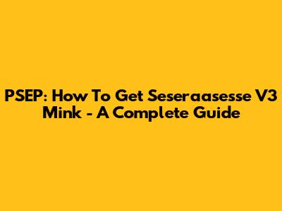 PSEP: How To Get Seseraasesse V3 Mink - A Complete Guide