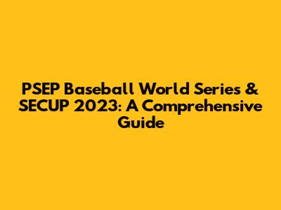 PSEP Baseball World Series & SECUP 2023: A Comprehensive Guide
