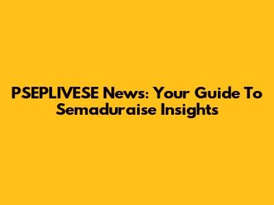 PSEPLIVESE News: Your Guide To Semaduraise Insights