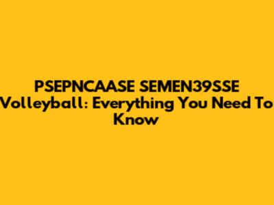 PSEPNCAASE SEMEN39SSE Volleyball: Everything You Need To Know