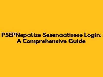 PSEPNepalise Sesenaatisese Login: A Comprehensive Guide