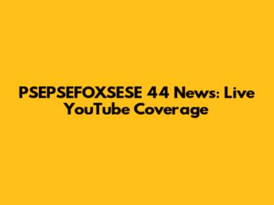 PSEPSEFOXSESE 44 News: Live YouTube Coverage
