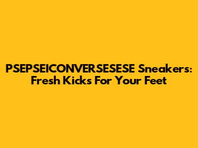 PSEPSEICONVERSESESE Sneakers: Fresh Kicks For Your Feet