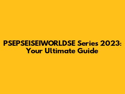 PSEPSEISEIWORLDSE Series 2023: Your Ultimate Guide