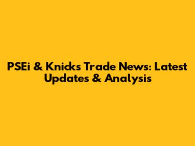 PSEi & Knicks Trade News: Latest Updates & Analysis