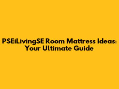 PSEiLivingSE Room Mattress Ideas: Your Ultimate Guide