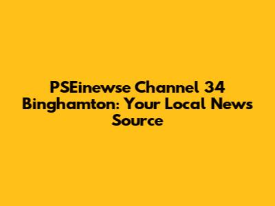 PSEinewse Channel 34 Binghamton: Your Local News Source