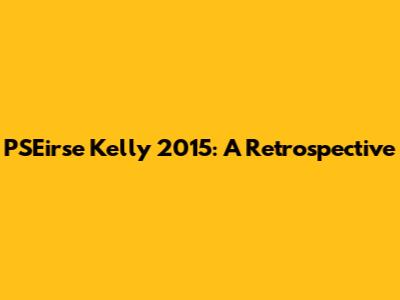PSEirse Kelly 2015: A Retrospective
