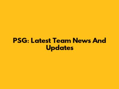 PSG: Latest Team News And Updates