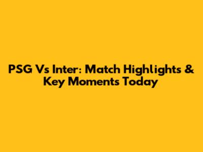PSG Vs Inter: Match Highlights & Key Moments Today