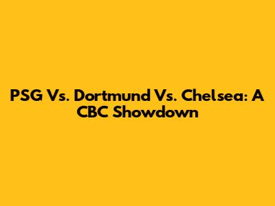 PSG Vs. Dortmund Vs. Chelsea: A CBC Showdown