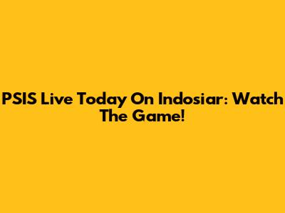 PSIS Live Today On Indosiar: Watch The Game!