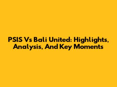 PSIS Vs Bali United: Highlights, Analysis, And Key Moments