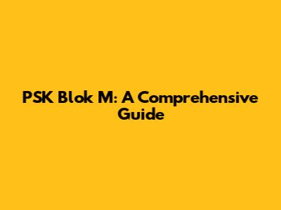 PSK Blok M: A Comprehensive Guide