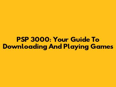 PSP 3000: Your Guide To Downloading And Playing Games