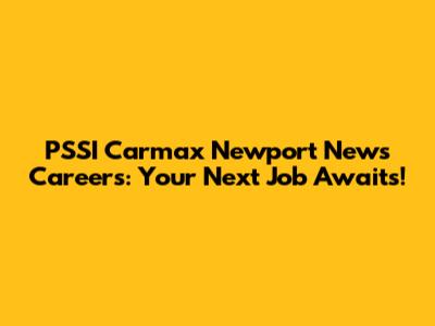 PSSI Carmax Newport News Careers: Your Next Job Awaits!