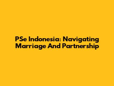 PSe Indonesia: Navigating Marriage And Partnership