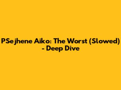 PSejhene Aiko: The Worst (Slowed) - Deep Dive