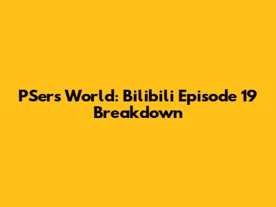 PSers' World: Bilibili Episode 19 Breakdown