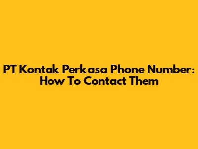 PT Kontak Perkasa Phone Number: How To Contact Them