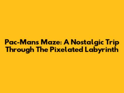 Pac-Man's Maze: A Nostalgic Trip Through The Pixelated Labyrinth
