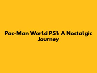 Pac-Man World PS1: A Nostalgic Journey