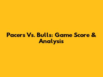 Pacers Vs. Bulls: Game Score & Analysis