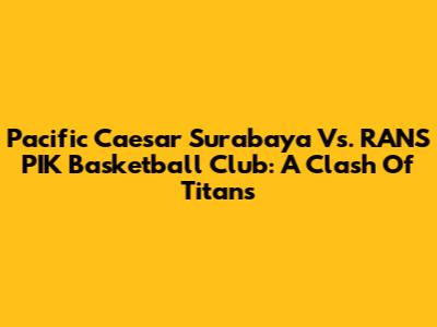Pacific Caesar Surabaya Vs. RANS PIK Basketball Club: A Clash Of Titans