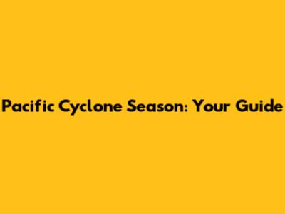 Pacific Cyclone Season: Your Guide