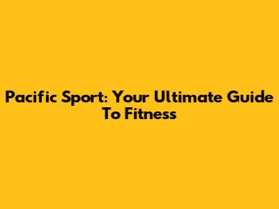 Pacific Sport: Your Ultimate Guide To Fitness