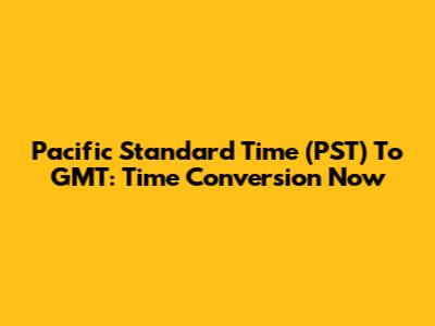 Pacific Standard Time (PST) To GMT: Time Conversion Now