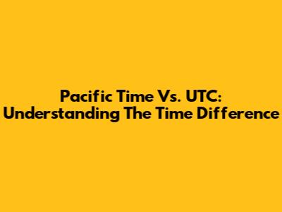 Pacific Time Vs. UTC: Understanding The Time Difference