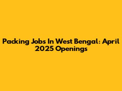 Packing Jobs In West Bengal: April 2025 Openings
