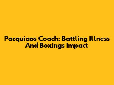 Pacquiao's Coach: Battling Illness And Boxing's Impact