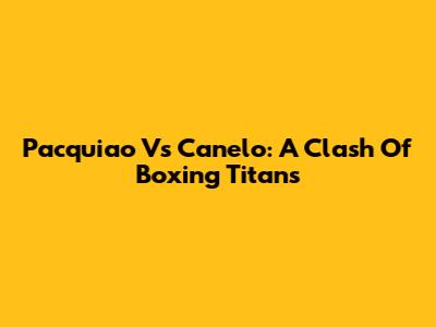 Pacquiao Vs Canelo: A Clash Of Boxing Titans