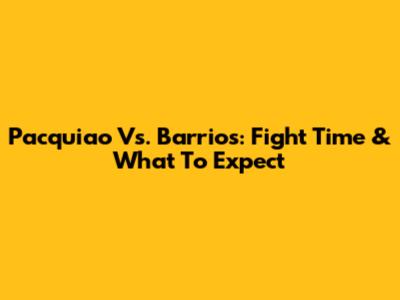 Pacquiao Vs. Barrios: Fight Time & What To Expect