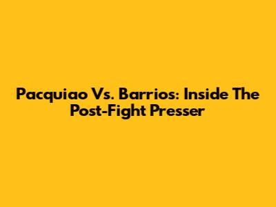 Pacquiao Vs. Barrios: Inside The Post-Fight Presser