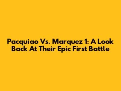 Pacquiao Vs. Marquez 1: A Look Back At Their Epic First Battle