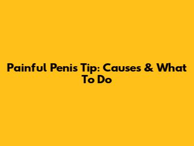 Painful Penis Tip: Causes & What To Do