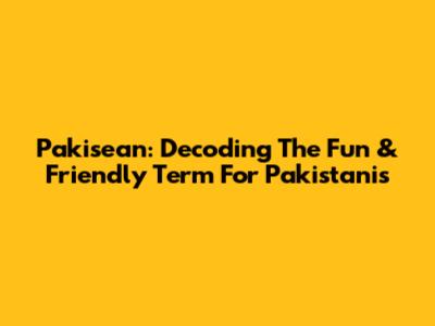 Pakisean: Decoding The Fun & Friendly Term For Pakistanis