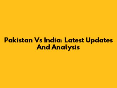 Pakistan Vs India: Latest Updates And Analysis