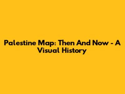 Palestine Map: Then And Now - A Visual History