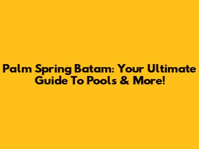 Palm Spring Batam: Your Ultimate Guide To Pools & More!