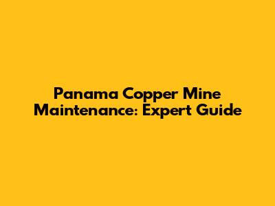 Panama Copper Mine Maintenance: Expert Guide