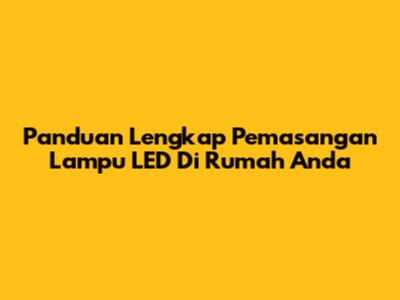 Panduan Lengkap Pemasangan Lampu LED Di Rumah Anda