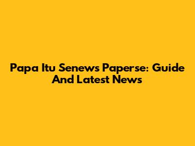 Papa Itu Senews Paperse: Guide And Latest News