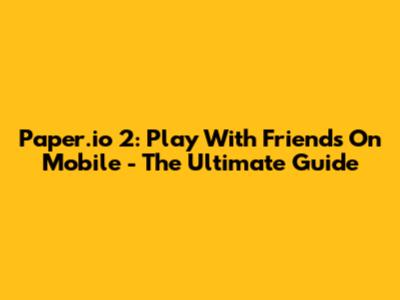 Paper.io 2: Play With Friends On Mobile - The Ultimate Guide